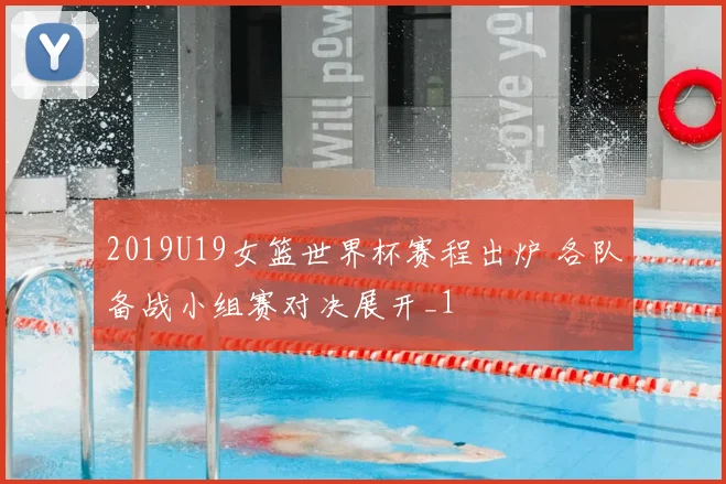 2019U19女篮世界杯赛程出炉 各队备战小组赛对决展开_1