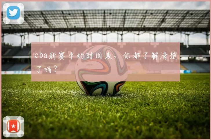 cba新赛季的时间表,你都了解清楚了吗?