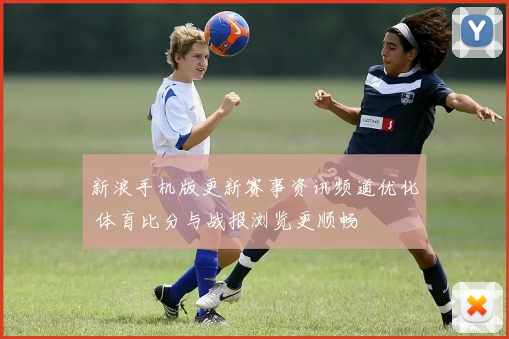 新浪手机版更新赛事资讯频道优化 体育比分与战报浏览更顺畅