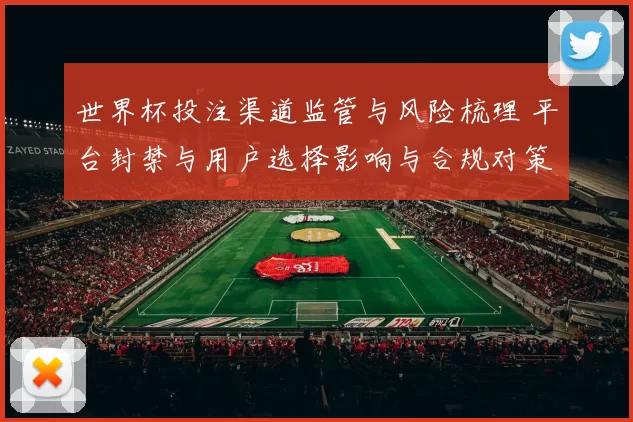 世界杯投注渠道监管与风险梳理 平台封禁与用户选择影响与合规对策