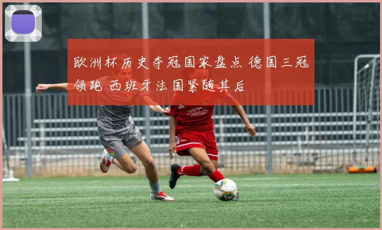 欧洲杯历史夺冠国家盘点 德国三冠领跑 西班牙法国紧随其后