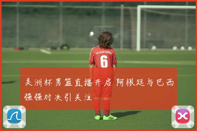 美洲杯男篮直播开启 阿根廷与巴西强强对决引关注