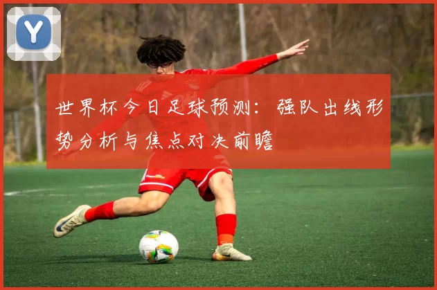 世界杯今日足球预测：强队出线形势分析与焦点对决前瞻