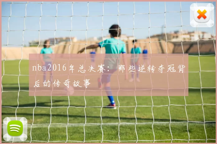 nba2016年总决赛：那些逆转夺冠背后的传奇故事