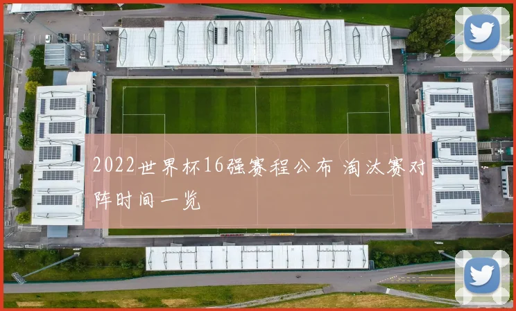 2022世界杯16强赛程公布 淘汰赛对阵时间一览