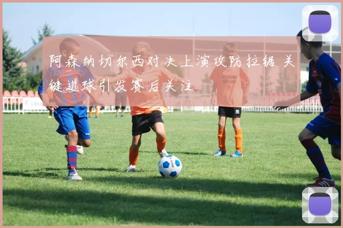 阿森纳切尔西对决上演攻防拉锯 关键进球引发赛后关注
