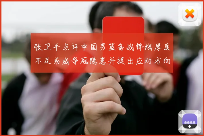 张卫平点评中国男篮备战锋线厚度不足或成争冠隐患并提出应对方向
