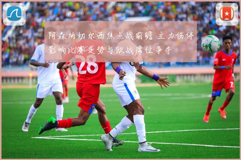 阿森纳切尔西焦点战前瞻 主力伤停影响比赛走势与欧战席位争夺
