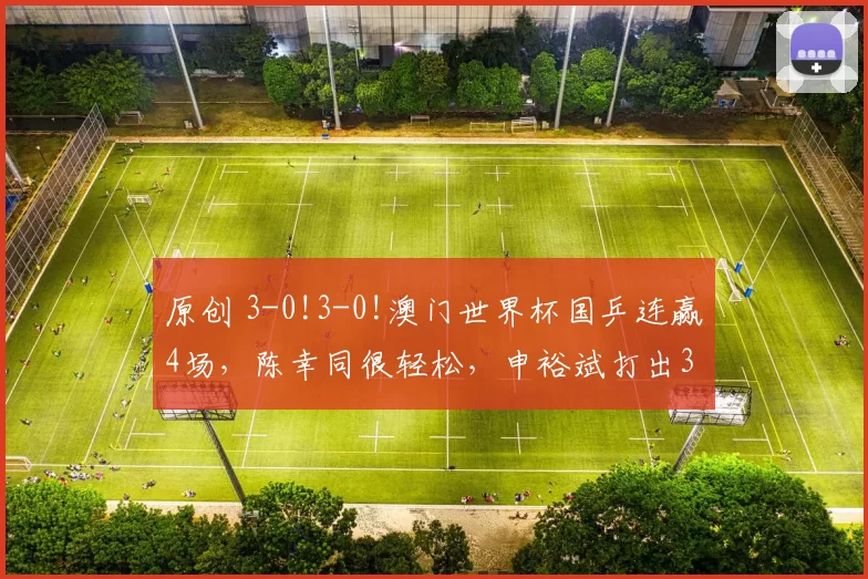 原创 3-0!3-0!澳门世界杯国乒连赢4场，陈幸同很轻松，申裕斌打出3-0