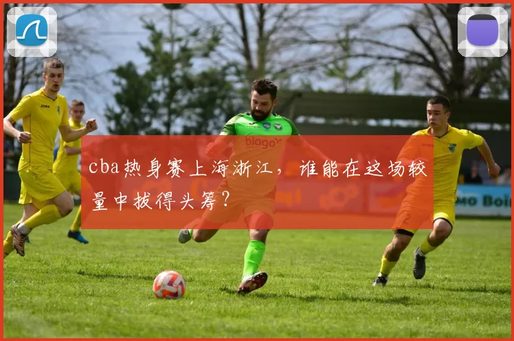 cba热身赛上海浙江，谁能在这场较量中拔得头筹？