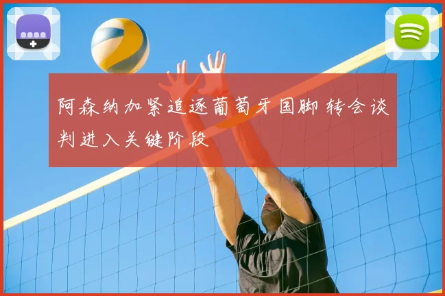 阿森纳加紧追逐葡萄牙国脚 转会谈判进入关键阶段