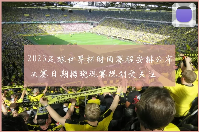 2023足球世界杯时间赛程安排公布 决赛日期揭晓观赛规划受关注