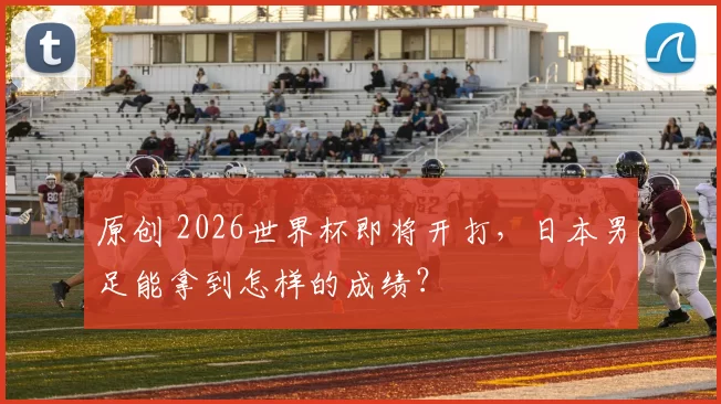 原创 2026世界杯即将开打,日本男足能拿到怎样的成绩?