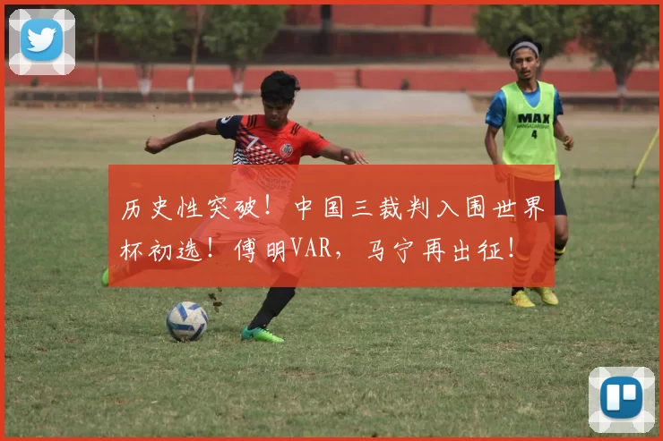历史性突破!中国三裁判入围世界杯初选!傅明VAR,马宁再出征!
