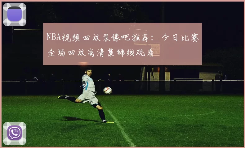 NBA视频回放录像吧推荐：今日比赛全场回放高清集锦线观看
