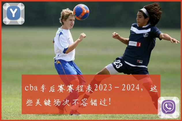 cba季后赛赛程表2023 - 2024，这些关键场次不容错过！