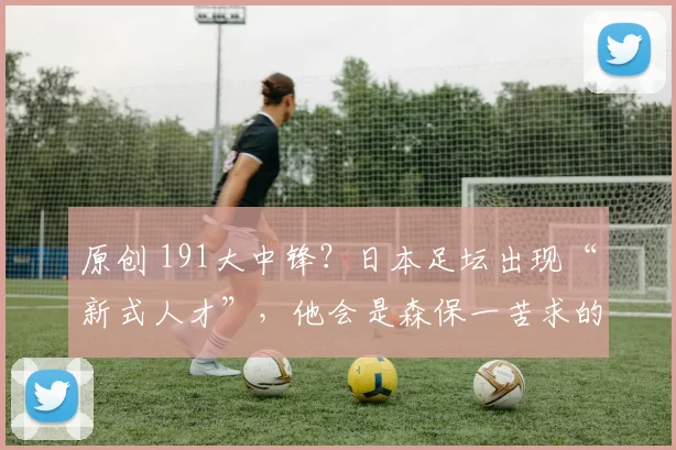 原创 191大中锋？日本足坛出现“新式人才”，他会是森保一苦求的他么