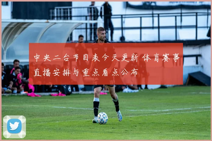 中央二台节目表今天更新 体育赛事直播安排与重点看点公布
