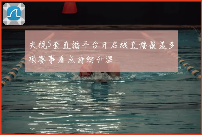 央视5套直播平台开启线直播覆盖多项赛事看点持续升温