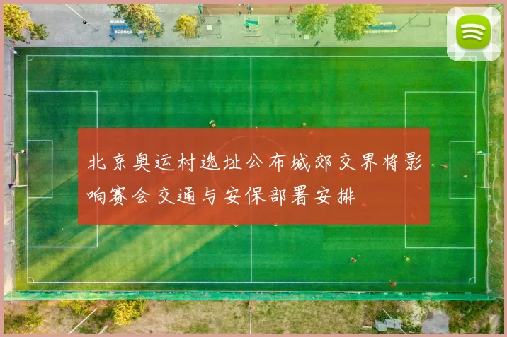 北京奥运村选址公布城郊交界将影响赛会交通与安保部署安排