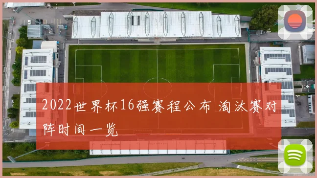 2022世界杯16强赛程公布 淘汰赛对阵时间一览