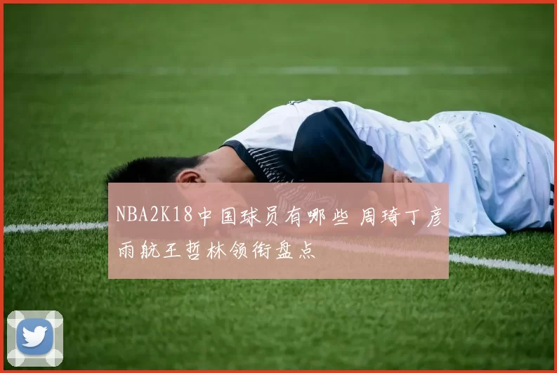 NBA2K18中国球员有哪些 周琦丁彦雨航王哲林领衔盘点