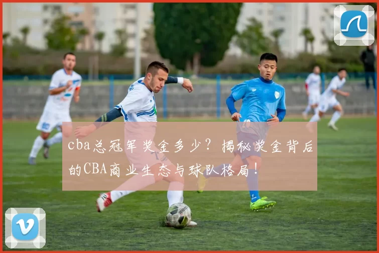 cba总冠军奖金多少？揭秘奖金背后的CBA商业生态与球队格局！