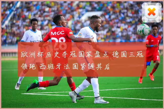 欧洲杯历史夺冠国家盘点 德国三冠领跑 西班牙法国紧随其后