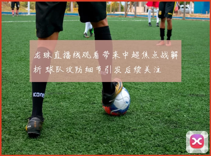 龙珠直播线观看带来中超焦点战解析 球队攻防细节引发后续关注