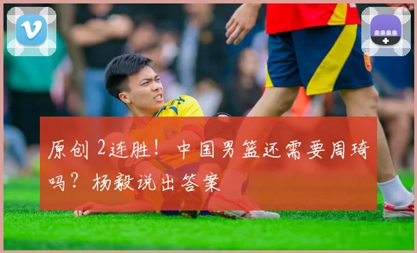 原创 2连胜！中国男篮还需要周琦吗？杨毅说出答案