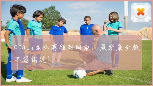 cba山东队赛程时间表，最新最全版不容错过！