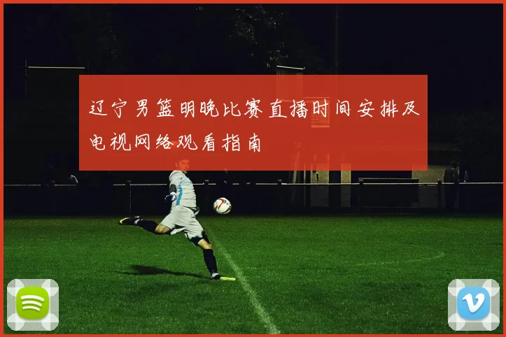 辽宁男篮明晚比赛直播时间安排及电视网络观看指南