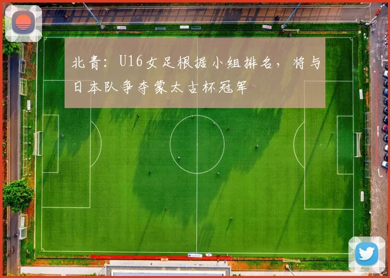 北青:U16女足根据小组排名,将与日本队争夺蒙太古杯冠军