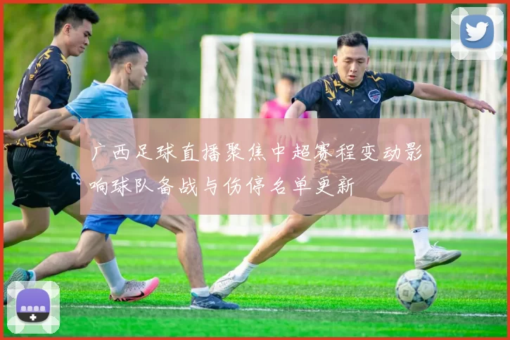 广西足球直播聚焦中超赛程变动影响球队备战与伤停名单更新