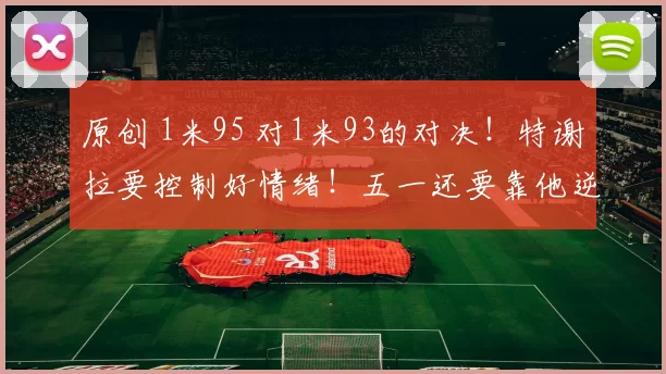原创 1米95 对1米93的对决！特谢拉要控制好情绪！五一还要靠他逆袭蓉城