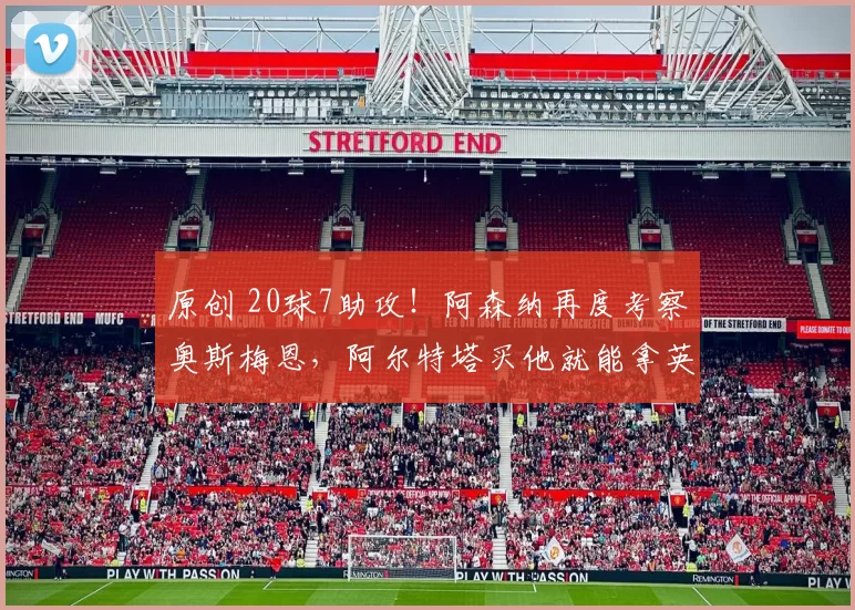 原创 20球7助攻！阿森纳再度考察奥斯梅恩，阿尔特塔买他就能拿英超冠军？