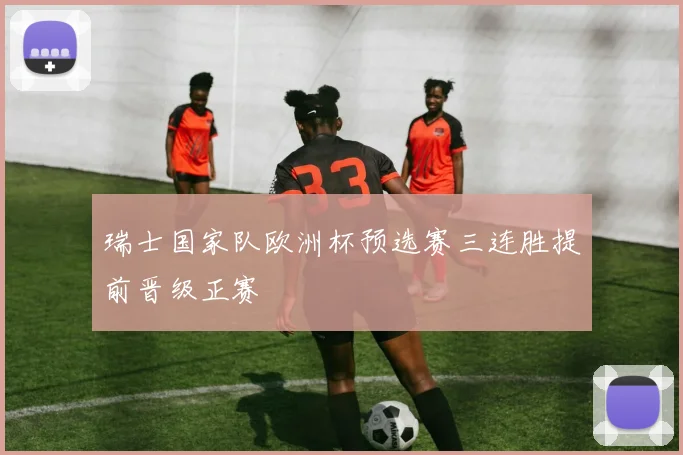 瑞士国家队欧洲杯预选赛三连胜提前晋级正赛