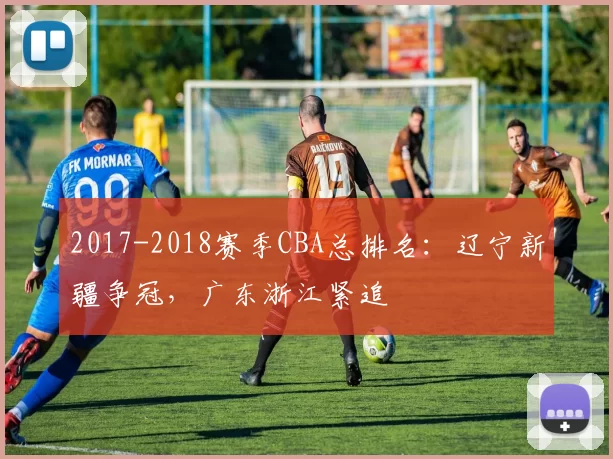 2017-2018赛季CBA总排名:辽宁新疆争冠,广东浙江紧追