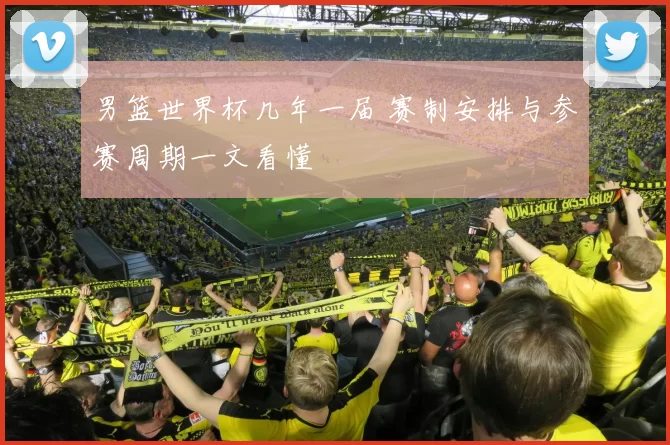 男篮世界杯几年一届 赛制安排与参赛周期一文看懂