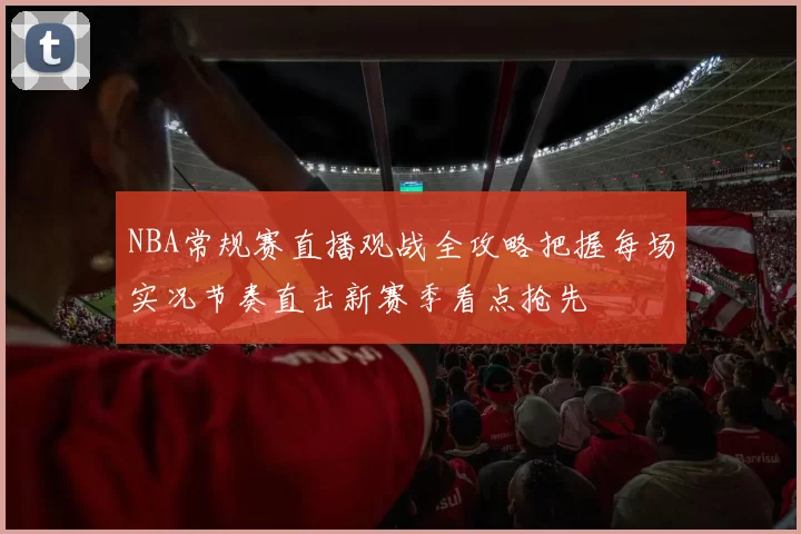 NBA常规赛直播观战全攻略把握每场实况节奏直击新赛季看点抢先