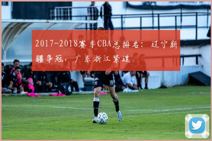 2017-2018赛季CBA总排名：辽宁新疆争冠，广东浙江紧追