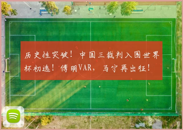 历史性突破!中国三裁判入围世界杯初选!傅明VAR,马宁再出征!
