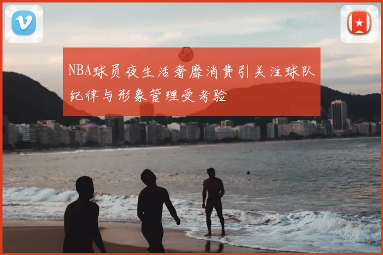 NBA球员夜生活奢靡消费引关注球队纪律与形象管理受考验