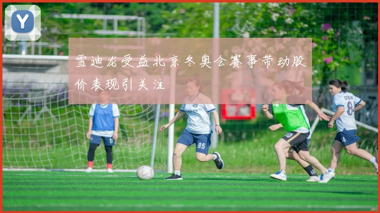 雪迪龙受益北京冬奥会赛事带动股价表现引关注