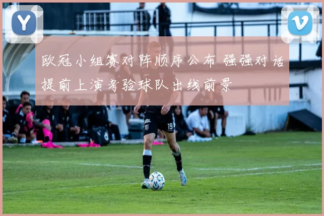 欧冠小组赛对阵顺序公布 强强对话提前上演考验球队出线前景