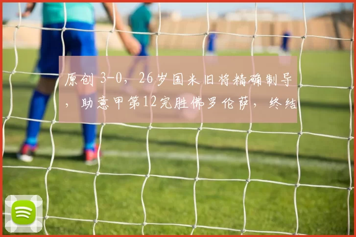 原创 3-0,26岁国米旧将精确制导,助意甲第12完胜佛罗伦萨,终结3连败