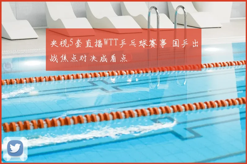 央视5套直播WTT乒乓球赛事 国乒出战焦点对决成看点