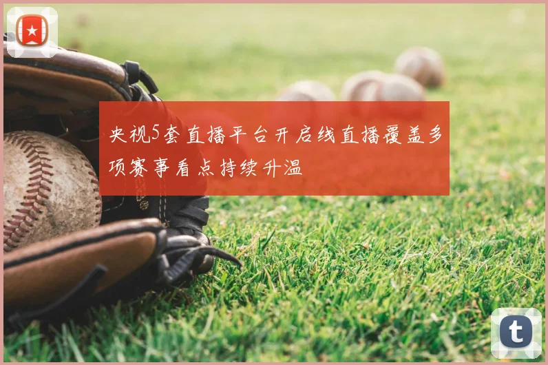 央视5套直播平台开启线直播覆盖多项赛事看点持续升温