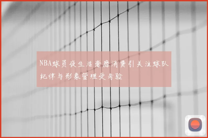 NBA球员夜生活奢靡消费引关注球队纪律与形象管理受考验