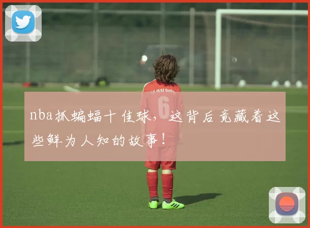 nba抓蝙蝠十佳球，这背后竟藏着这些鲜为人知的故事！